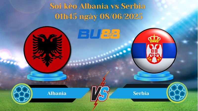 BU88 Nhận định soi kèo Albania vs Serbia 01h45 ngày 08/06/2025 - Vòng loại World Cup